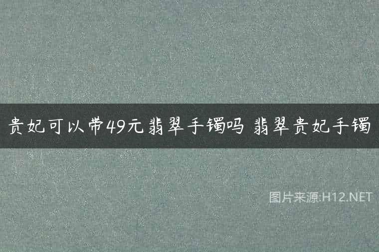 贵妃可以带49元翡翠手镯吗 翡翠贵妃手镯