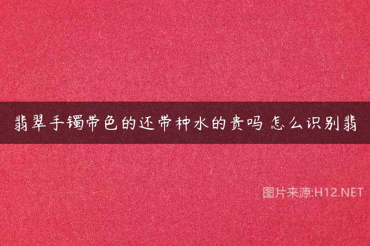 翡翠手镯带色的还带种水的贵吗 怎么识别翡