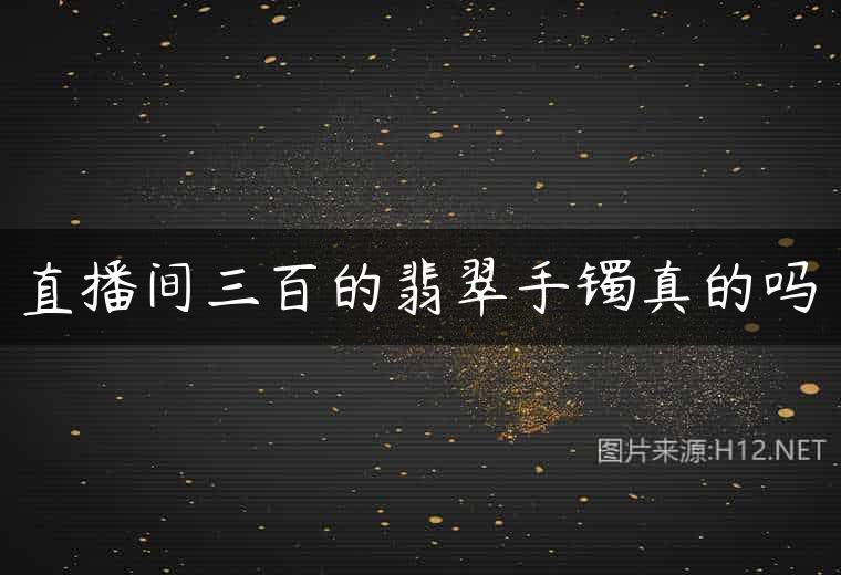 直播间三百的翡翠手镯真的吗