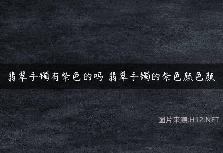 翡翠手镯有紫色的吗 翡翠手镯的紫色颜色颜