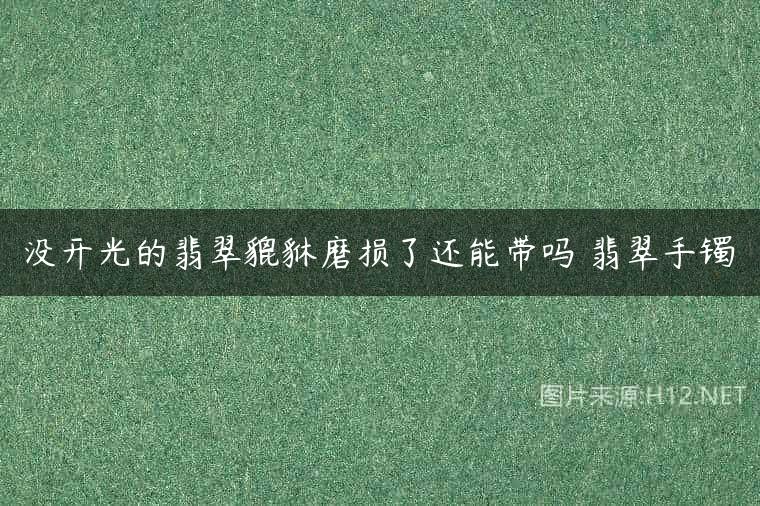 没开光的翡翠貔貅磨损了还能带吗 翡翠手镯