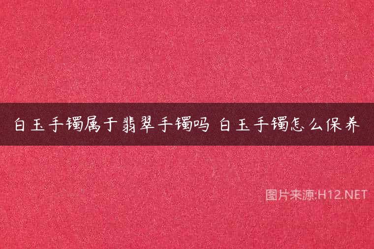 白玉手镯属于翡翠手镯吗 白玉手镯怎么保养