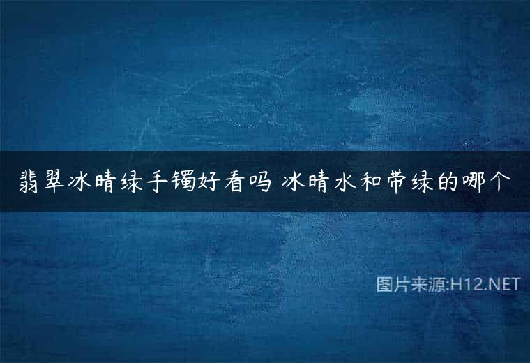 翡翠冰晴绿手镯好看吗 冰晴水和带绿的哪个