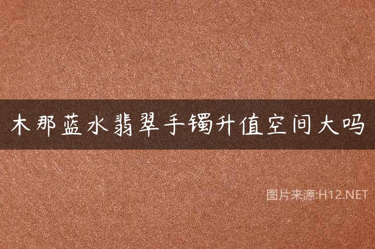 木那蓝水翡翠手镯升值空间大吗