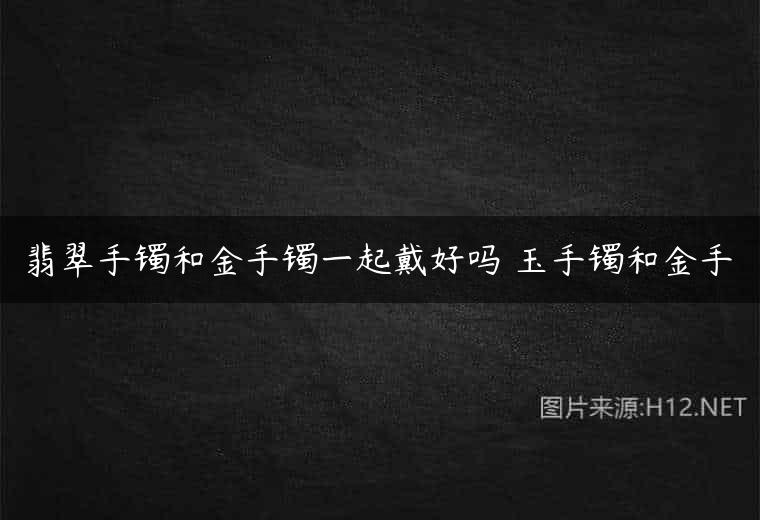 翡翠手镯和金手镯一起戴好吗 玉手镯和金手