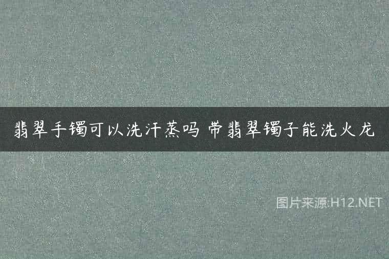 翡翠手镯可以洗汗蒸吗 带翡翠镯子能洗火龙