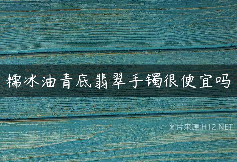 糯冰油青底翡翠手镯很便宜吗