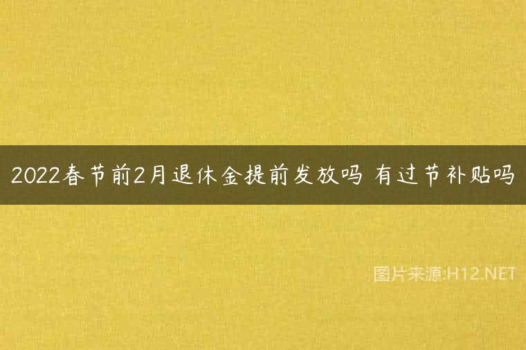 2022春节前2月退休金提前发放吗 有过节补贴吗
