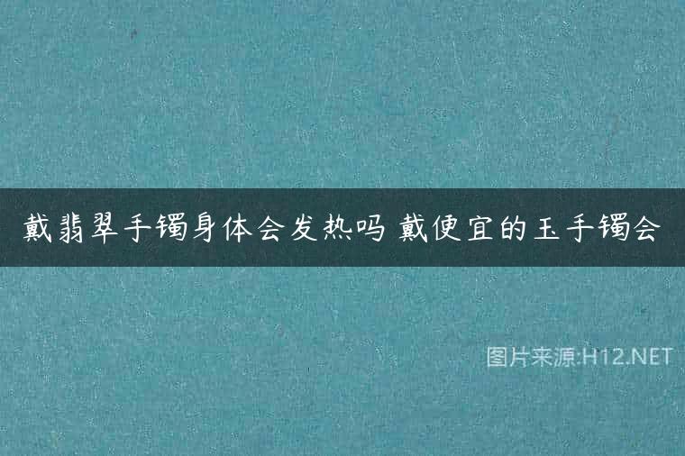 戴翡翠手镯身体会发热吗 戴便宜的玉手镯会