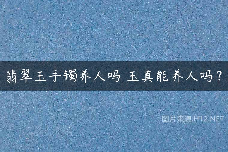 翡翠玉手镯养人吗 玉真能养人吗？