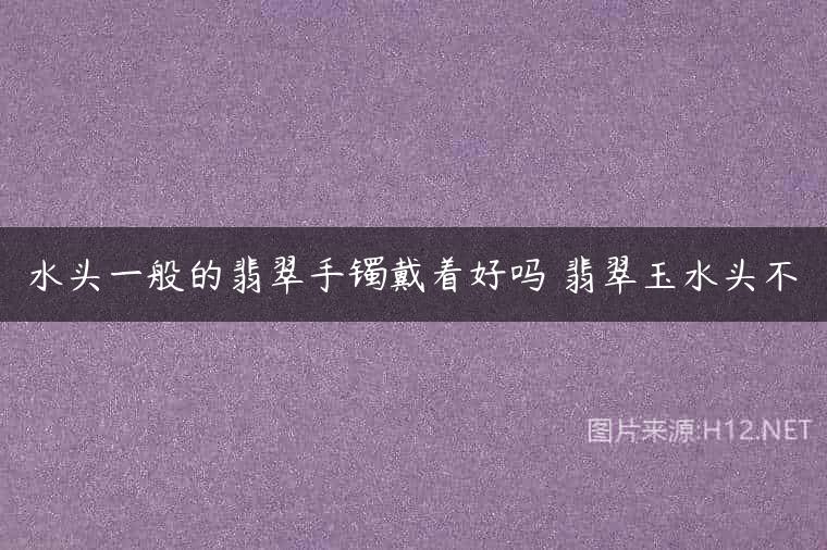 水头一般的翡翠手镯戴着好吗 翡翠玉水头不