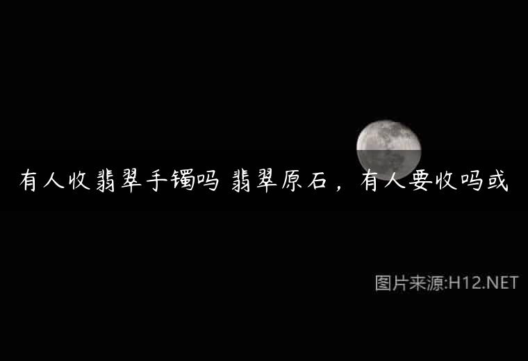 有人收翡翠手镯吗 翡翠原石，有人要收吗或