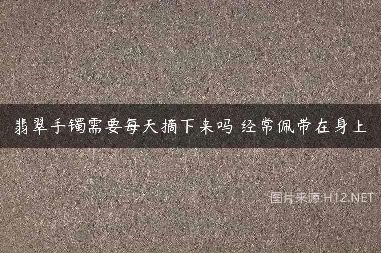 翡翠手镯需要每天摘下来吗 经常佩带在身上