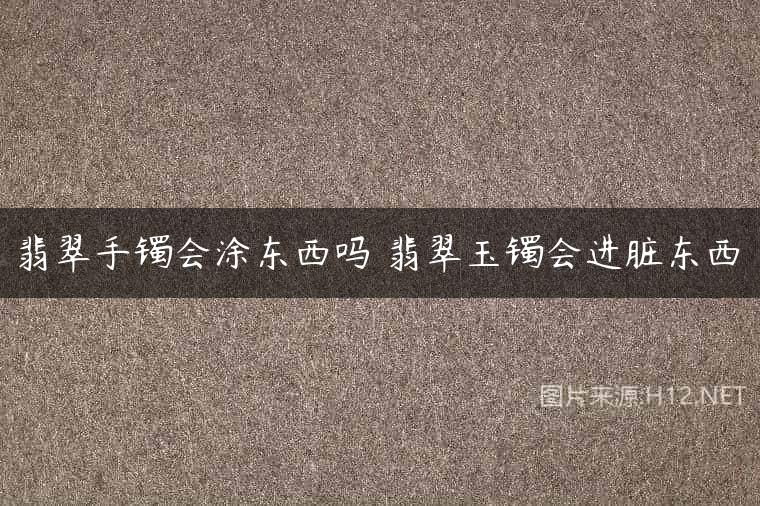 翡翠手镯会涂东西吗 翡翠玉镯会进脏东西