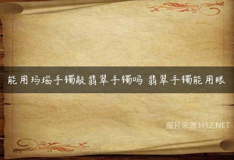 能用玛瑙手镯敲翡翠手镯吗 翡翠手镯能用眼