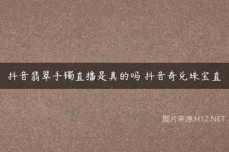 抖音翡翠手镯直播是真的吗 抖音奇兑珠宝直