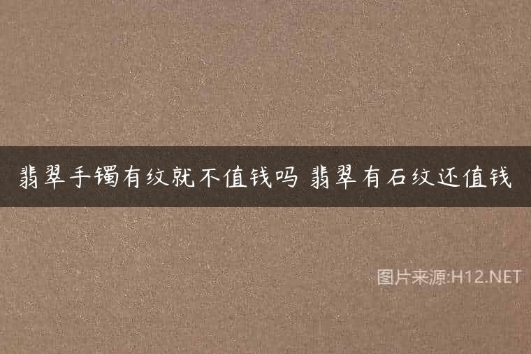 翡翠手镯有纹就不值钱吗 翡翠有石纹还值钱