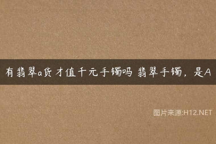 有翡翠a货才值千元手镯吗 翡翠手镯，是A