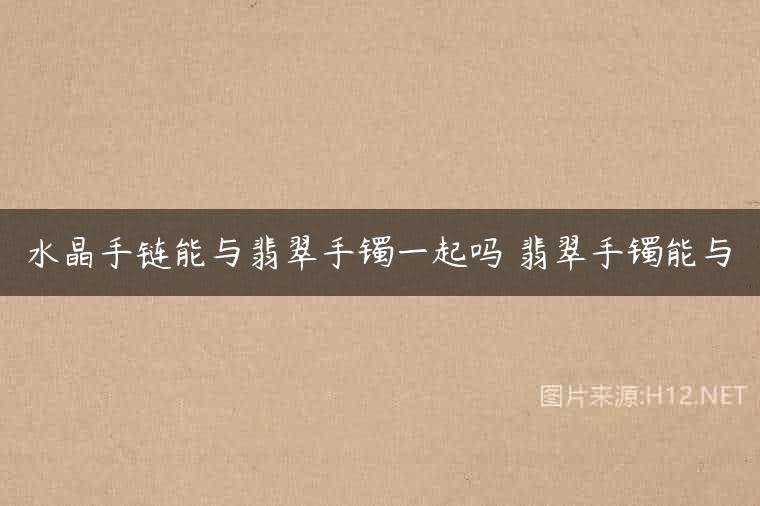 水晶手链能与翡翠手镯一起吗 翡翠手镯能与