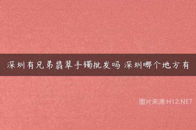 深圳有兄弟翡翠手镯批发吗 深圳哪个地方有