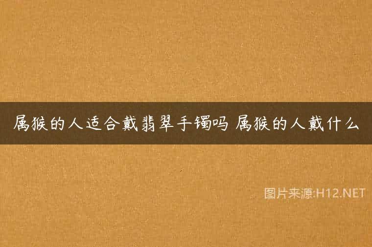 属猴的人适合戴翡翠手镯吗 属猴的人戴什么