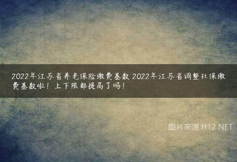 2022年江苏省养老保险缴费基数 2022年江苏省调整社保缴费基数啦！上下限都提高了吗！