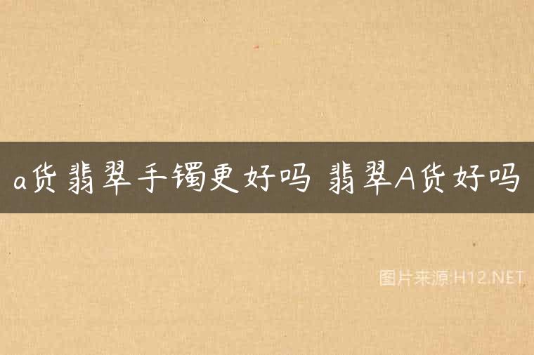 a货翡翠手镯更好吗 翡翠A货好吗