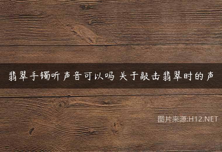 翡翠手镯听声音可以吗 关于敲击翡翠时的声