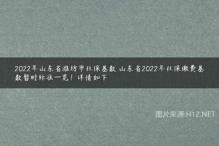 2022年山东省潍坊市社保基数 山东省2022年社保缴费基数暂时标准一览！详情如下