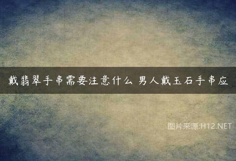 戴翡翠手串需要注意什么 男人戴玉石手串应