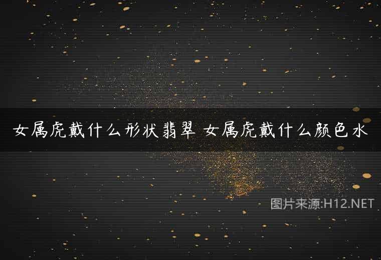 女属虎戴什么形状翡翠 女属虎戴什么颜色水