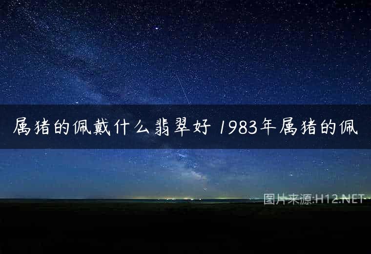 属猪的佩戴什么翡翠好 1983年属猪的佩