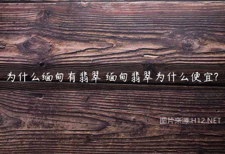 为什么缅甸有翡翠 缅甸翡翠为什么便宜?