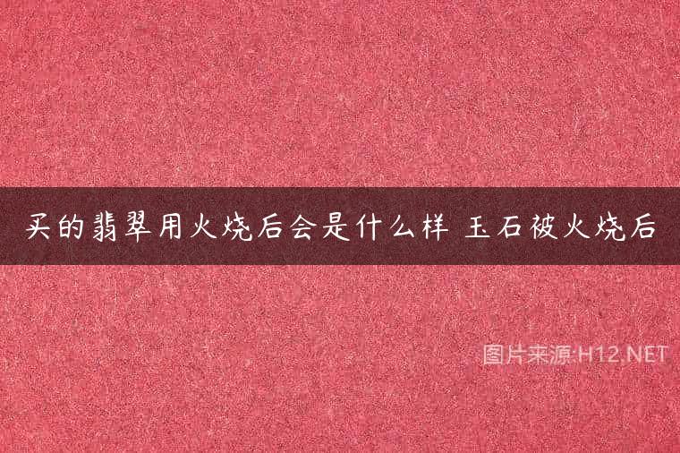 买的翡翠用火烧后会是什么样 玉石被火烧后