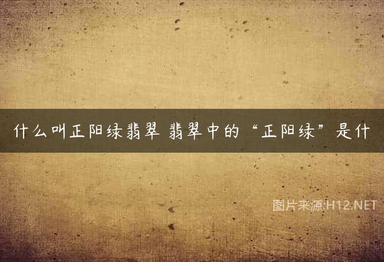 什么叫正阳绿翡翠 翡翠中的“正阳绿”是什