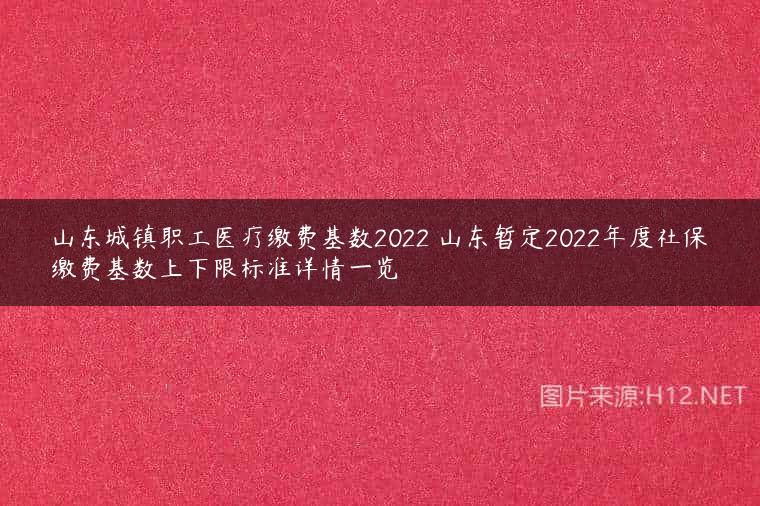 山东城镇职工医疗缴费基数2022 山东暂定2022年度社保缴费基数上下限标准详情一览