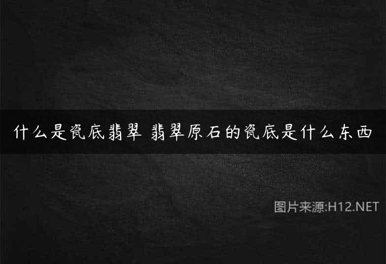 什么是瓷底翡翠 翡翠原石的瓷底是什么东西