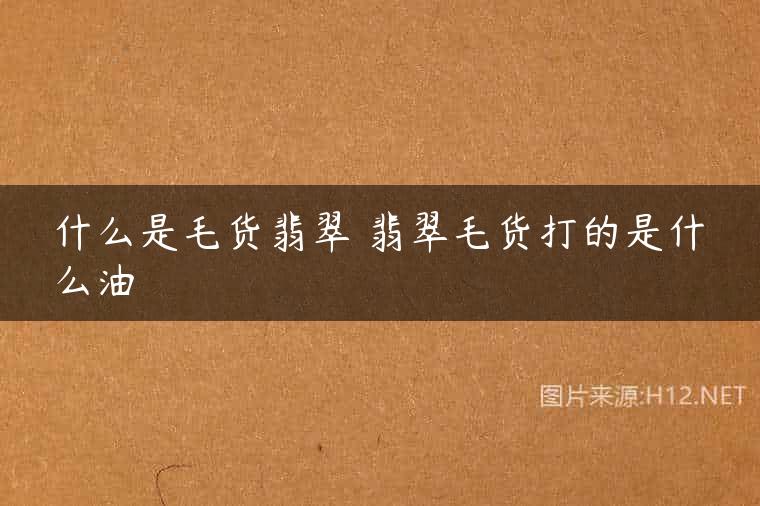什么是毛货翡翠 翡翠毛货打的是什么油