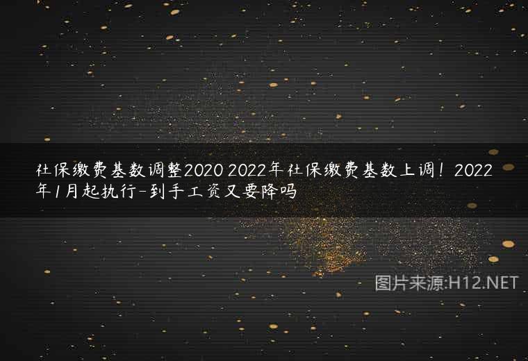 社保缴费基数调整2020 2022年社保缴费基数上调！2022年1月起执行-到手工资又要降吗