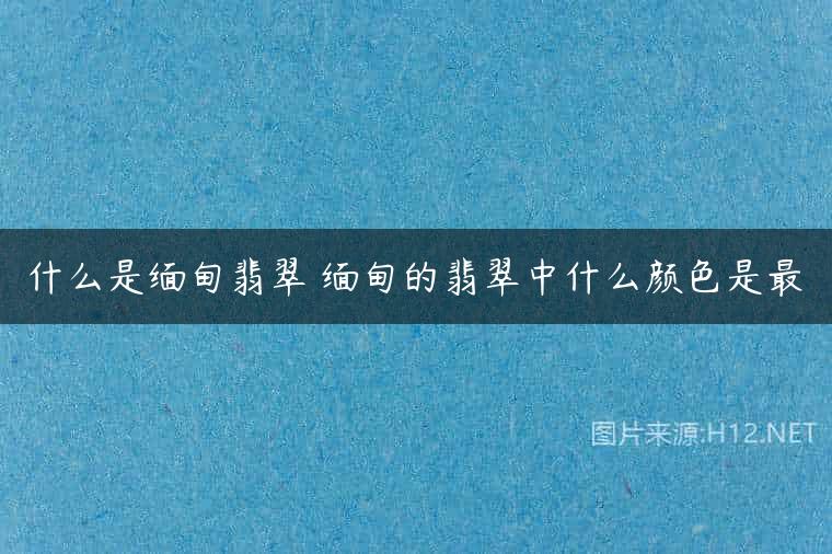 什么是缅甸翡翠 缅甸的翡翠中什么颜色是最