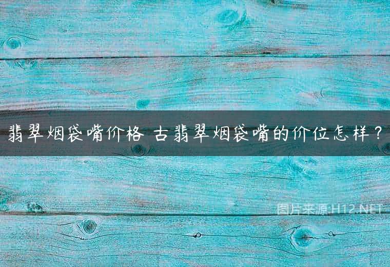 翡翠烟袋嘴价格 古翡翠烟袋嘴的价位怎样？