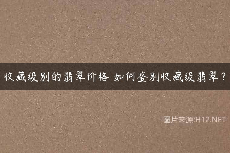 收藏级别的翡翠价格 如何鉴别收藏级翡翠？