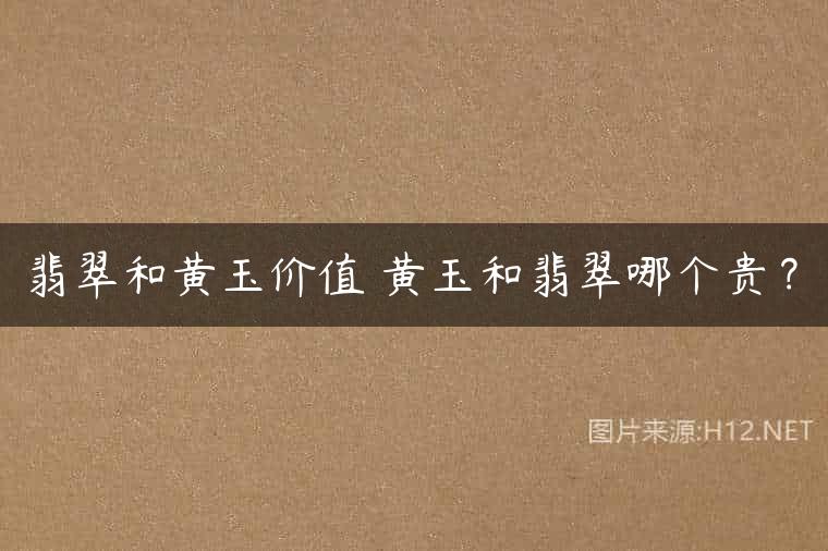 翡翠和黄玉价值 黄玉和翡翠哪个贵？