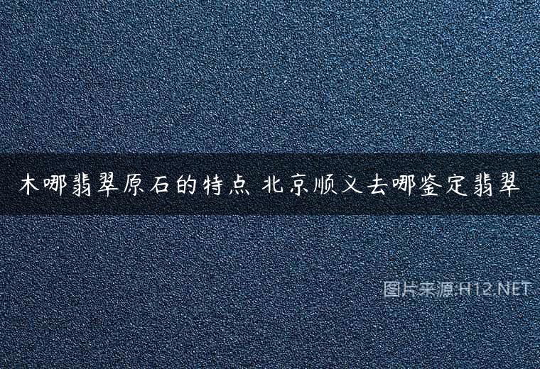 木哪翡翠原石的特点 北京顺义去哪鉴定翡翠