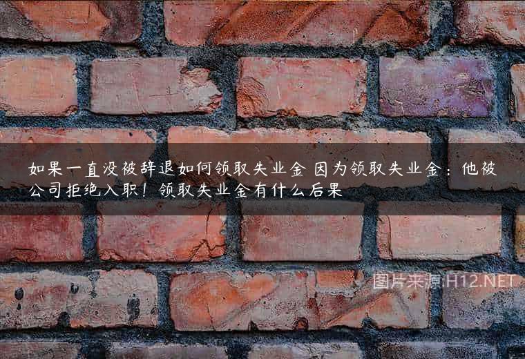 如果一直没被辞退如何领取失业金 因为领取失业金：他被公司拒绝入职！领取失业金有什么后果