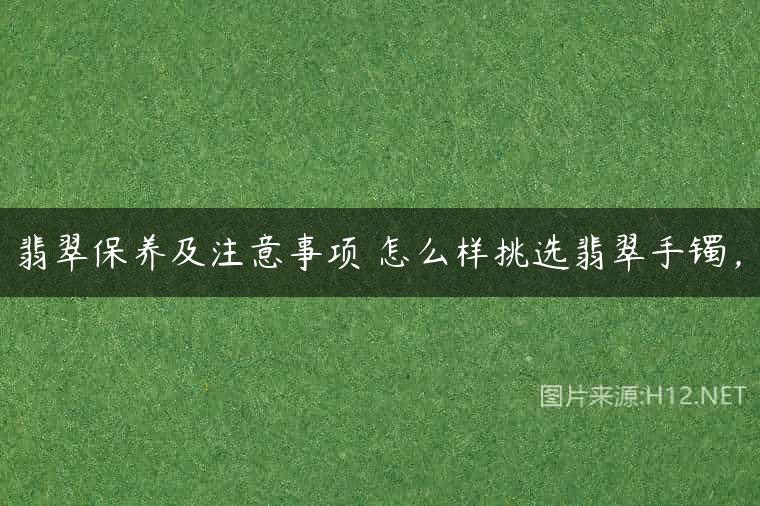 翡翠保养及注意事项 怎么样挑选翡翠手镯，
