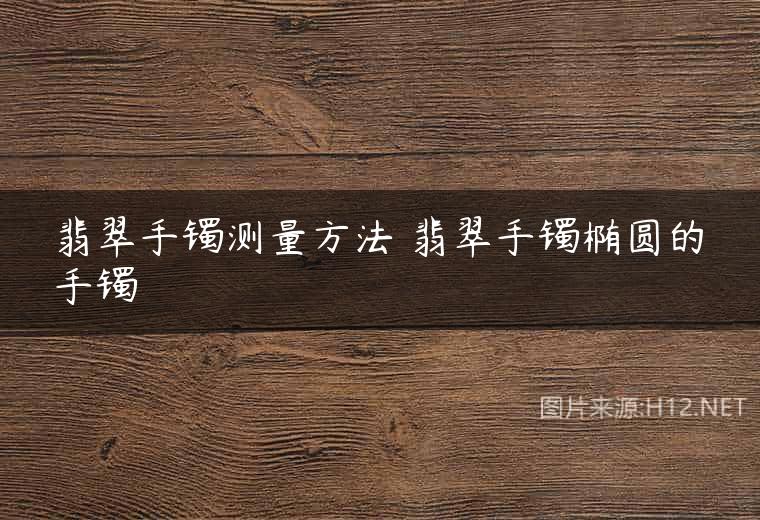翡翠手镯测量方法 翡翠手镯椭圆的手镯