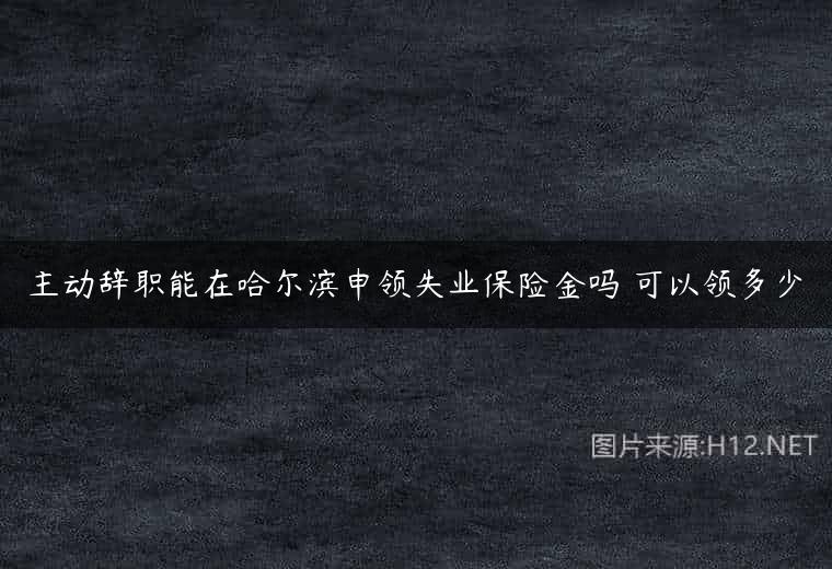 主动辞职能在哈尔滨申领失业保险金吗 可以领多少