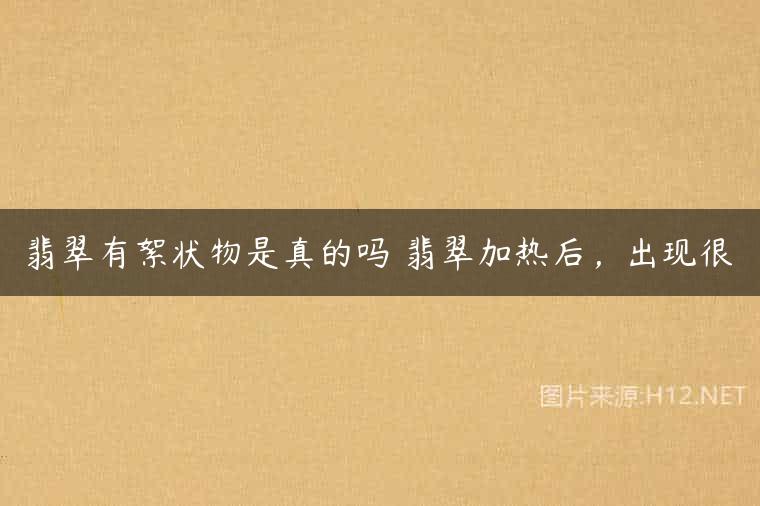 翡翠有絮状物是真的吗 翡翠加热后，出现很