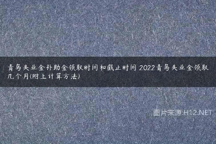 青岛失业金补助金领取时间和截止时间 2022青岛失业金领取几个月(附上计算方法)